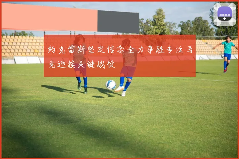 约克雷斯坚定信念全力争胜专注马竞迎接关键战役