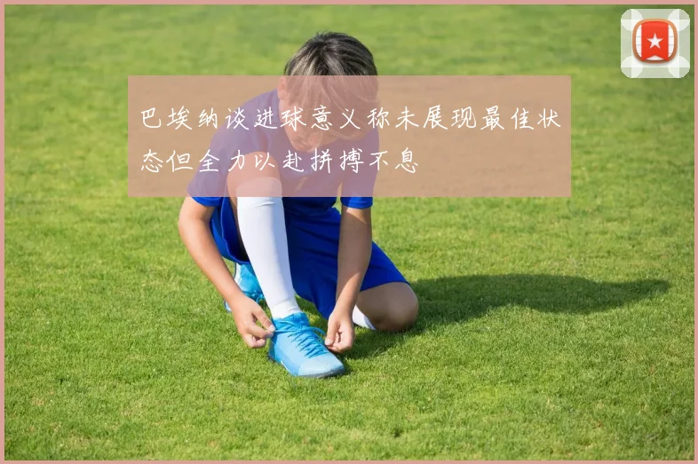巴埃纳谈进球意义称未展现最佳状态但全力以赴拼搏不息