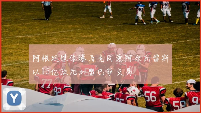 阿根廷媒体曝马竞同意阿尔瓦雷斯以15亿欧元加盟巴萨交易