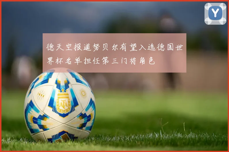 德天空报道努贝尔有望入选德国世界杯名单担任第三门将角色