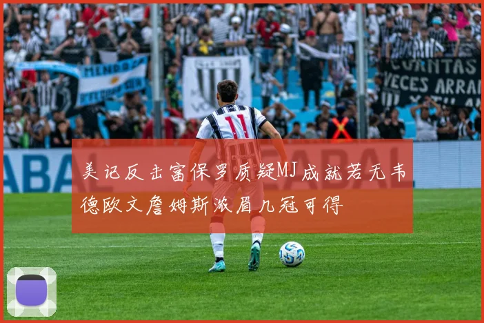美记反击富保罗质疑MJ成就若无韦德欧文詹姆斯浓眉几冠可得