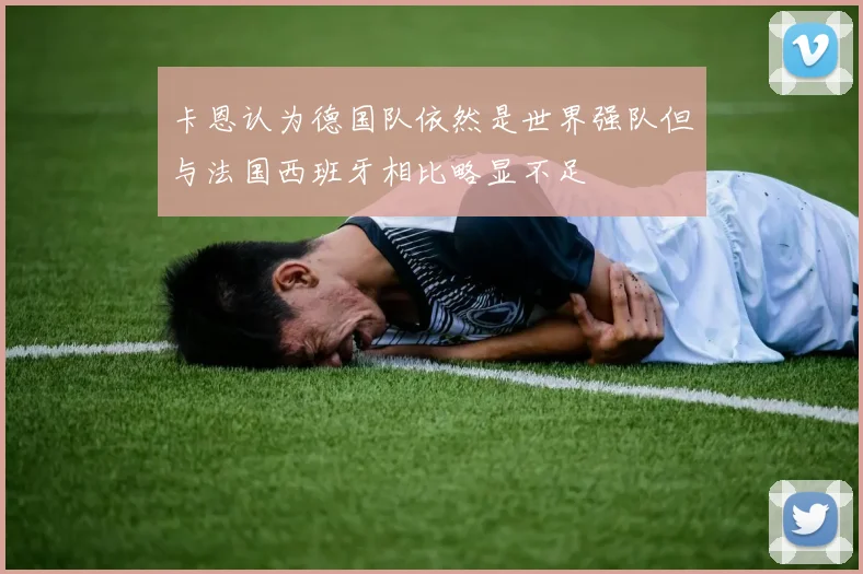 卡恩认为德国队依然是世界强队但与法国西班牙相比略显不足