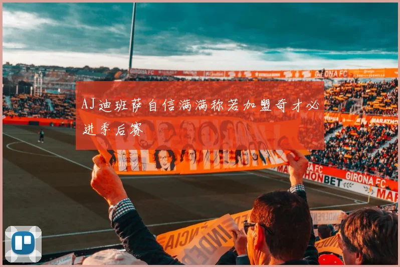 AJ迪班萨自信满满称若加盟奇才必进季后赛