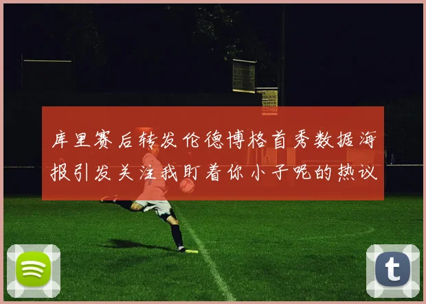 库里赛后转发伦德博格首秀数据海报引发关注我盯着你小子呢的热议