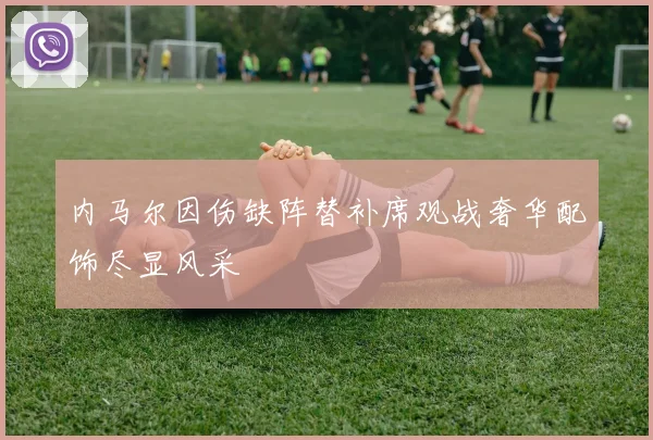 内马尔因伤缺阵替补席观战奢华配饰尽显风采