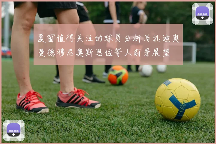 夏窗值得关注的球员分析马扎迪奥曼德穆尼奥斯恩佐等人前景展望