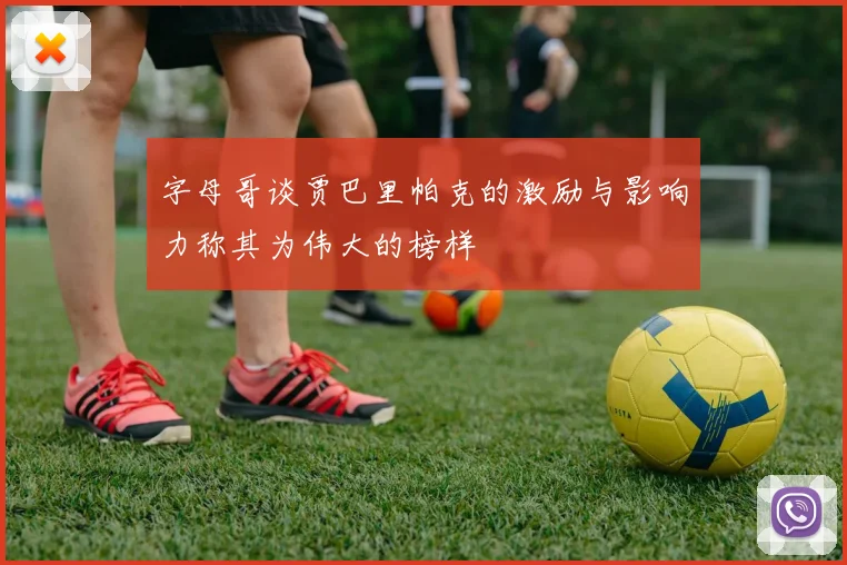 字母哥谈贾巴里帕克的激励与影响力称其为伟大的榜样