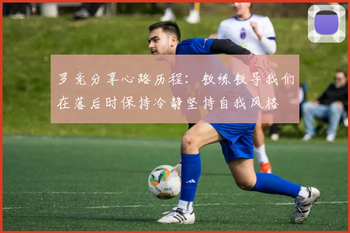 罗竞分享心路历程：教练教导我们在落后时保持冷静坚持自我风格