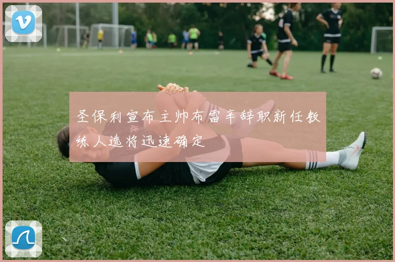 圣保利宣布主帅布雷辛辞职新任教练人选将迅速确定