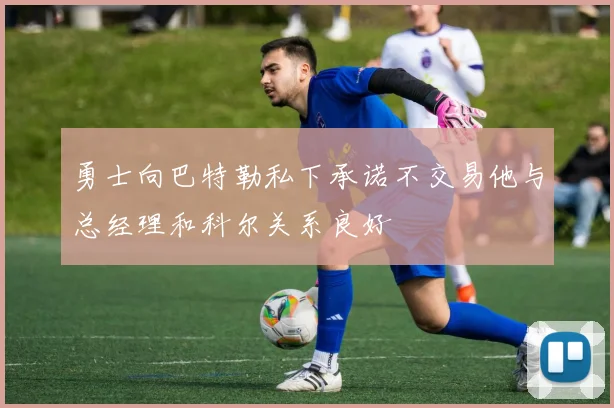 勇士向巴特勒私下承诺不交易他与总经理和科尔关系良好