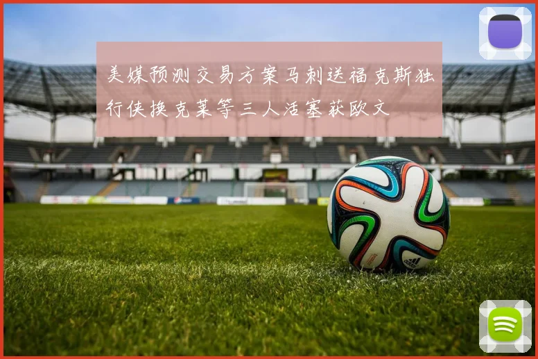 美媒预测交易方案马刺送福克斯独行侠换克莱等三人活塞获欧文