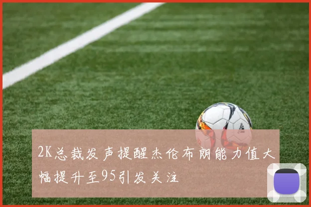 2K总裁发声提醒杰伦布朗能力值大幅提升至95引发关注