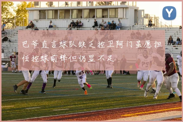 巴爷直言球队缺乏控卫阿门虽愿担任控球前锋但仍显不足