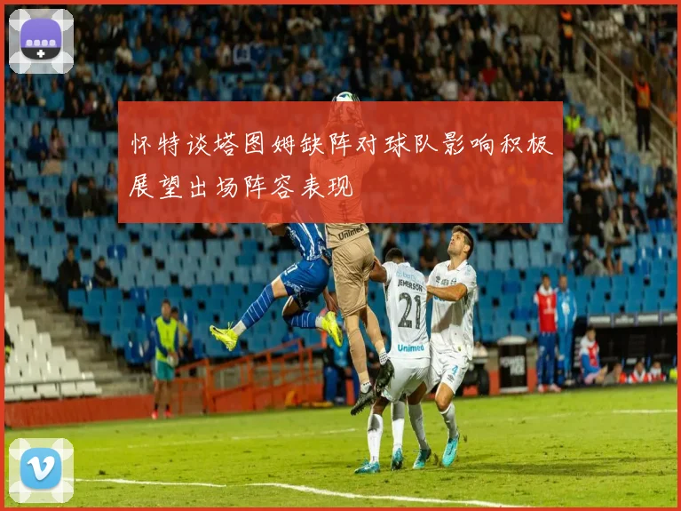 怀特谈塔图姆缺阵对球队影响积极展望出场阵容表现