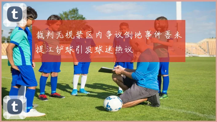 裁判无视禁区内争议倒地事件吾米提江铲球引发球迷热议