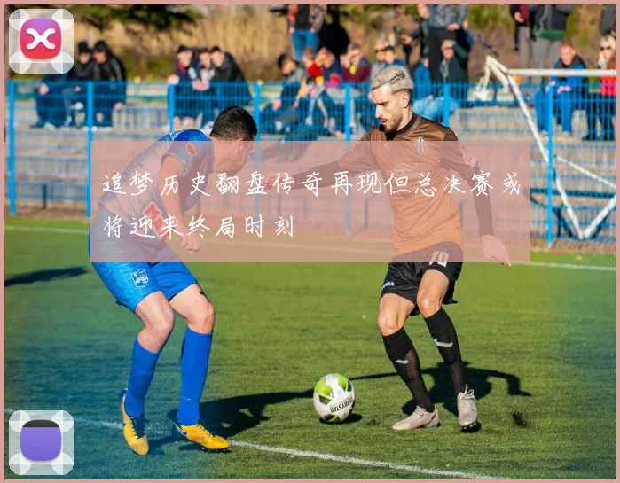 追梦历史翻盘传奇再现但总决赛或将迎来终局时刻