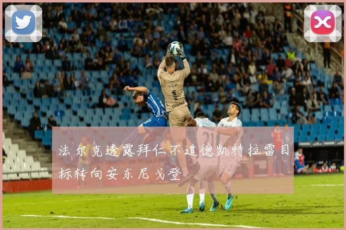 法尔克透露拜仁不追德凯特拉雷目标转向安东尼戈登