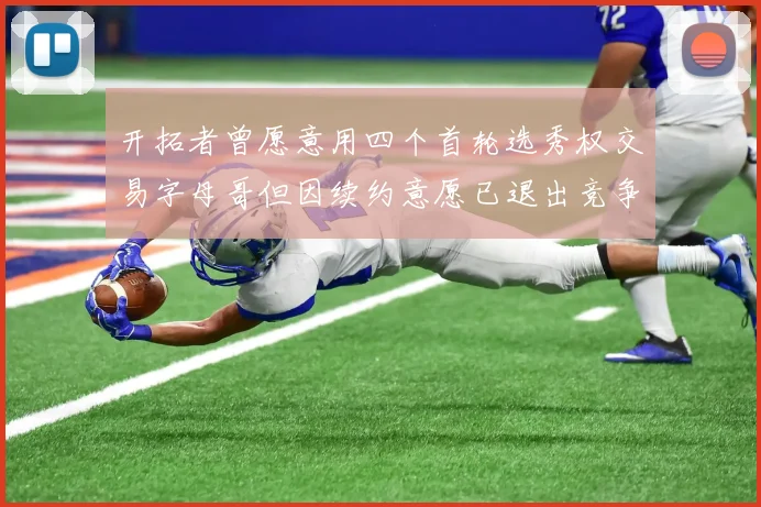 开拓者曾愿意用四个首轮选秀权交易字母哥但因续约意愿已退出竞争