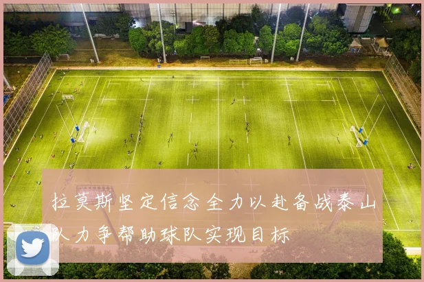 拉莫斯坚定信念全力以赴备战泰山队力争帮助球队实现目标
