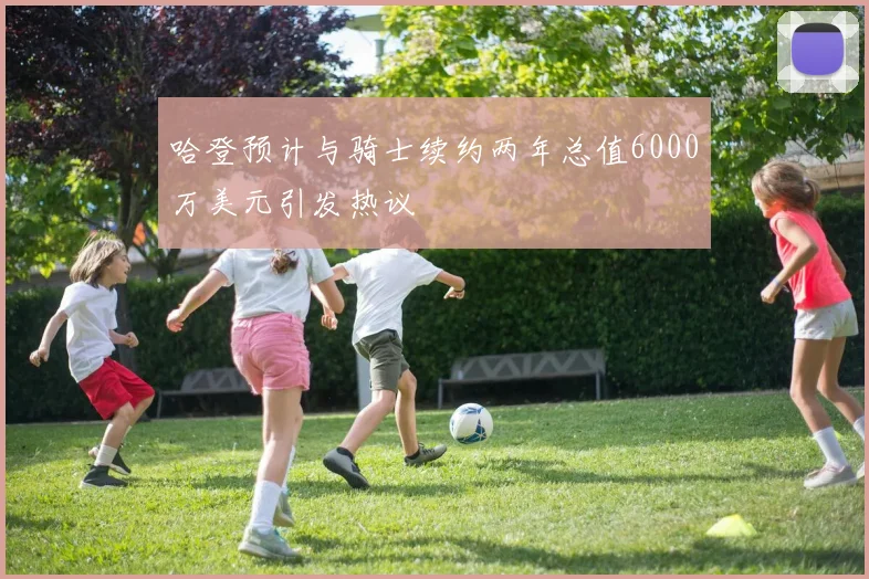 哈登预计与骑士续约两年总值6000万美元引发热议